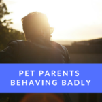 Pet Parents Behaving Badly